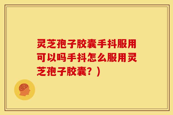 灵芝孢子胶囊手抖服用可以吗手抖怎么服用灵芝孢子胶囊?) 灵芝孢子胶囊手抖服用可以吗手抖怎么服用灵芝孢子胶囊?)