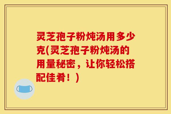 灵芝孢子粉炖汤用多少克(灵芝孢子粉炖汤的用量秘密,让你轻松搭配佳肴!) 灵芝孢子粉炖汤用多少克(灵芝孢子粉炖汤的用量秘密,让你轻松搭配佳肴!)