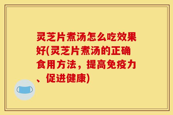 灵芝片煮汤怎么吃效果好(灵芝片煮汤的正确食用方法,提高免疫力、促进健康) 灵芝片煮汤怎么吃效果好(灵芝片煮汤的正确食用方法,提高免疫力、促进健康)