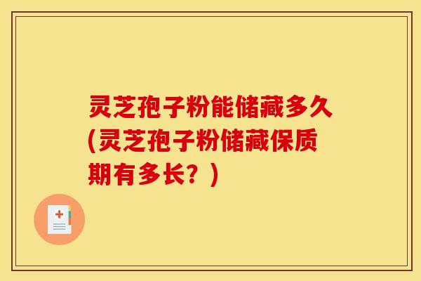 灵芝孢子粉能储藏多久(灵芝孢子粉储藏保质期有多长?) 灵芝孢子粉能储藏多久(灵芝孢子粉储藏保质期有多长?)