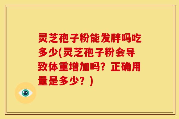 灵芝孢子粉能发胖吗吃多少(灵芝孢子粉会导致体重增加吗?正确用量是多少?) 灵芝孢子粉能发胖吗吃多少(灵芝孢子粉会导致体重增加吗?正确用量是多少?)