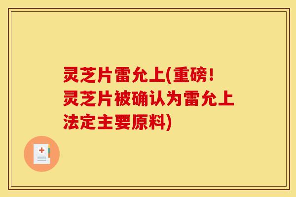 灵芝片雷允上(重磅!灵芝片被确认为雷允上法定主要原料) 灵芝片雷允上(重磅!灵芝片被确认为雷允上法定主要原料)