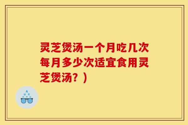 灵芝煲汤一个月吃几次每月多少次适宜食用灵芝煲汤?) 灵芝煲汤一个月吃几次每月多少次适宜食用灵芝煲汤?)