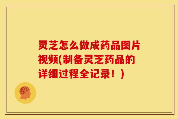 灵芝怎么做成药品图片视频(制备灵芝药品的详细过程全记录!) 灵芝怎么做成药品图片视频(制备灵芝药品的详细过程全记录!)