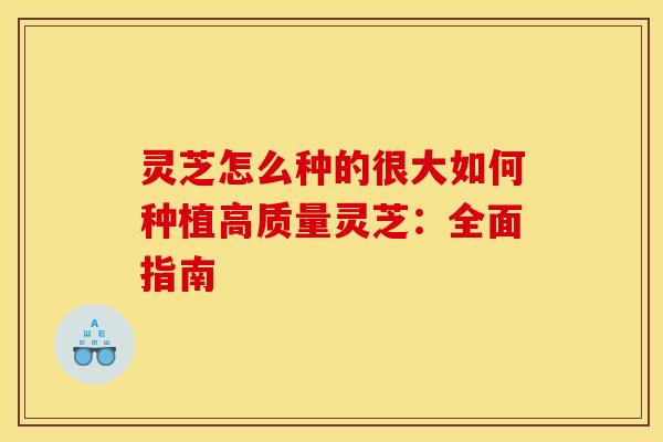 灵芝怎么种的很大如何种植高质量灵芝：全面指南