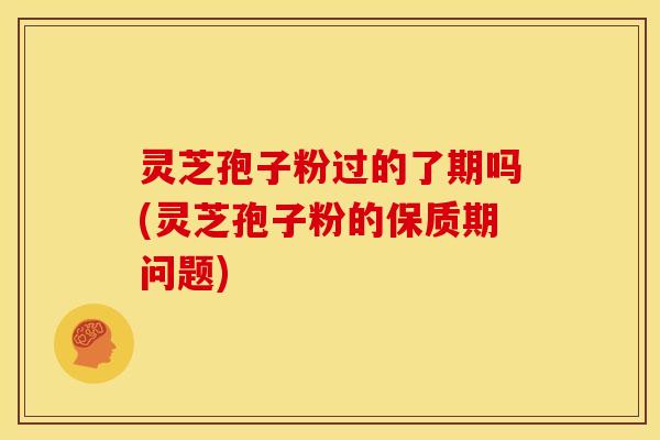 灵芝孢子粉过的了期吗(灵芝孢子粉的保质期问题) 灵芝孢子粉过的了期吗(灵芝孢子粉的保质期问题)