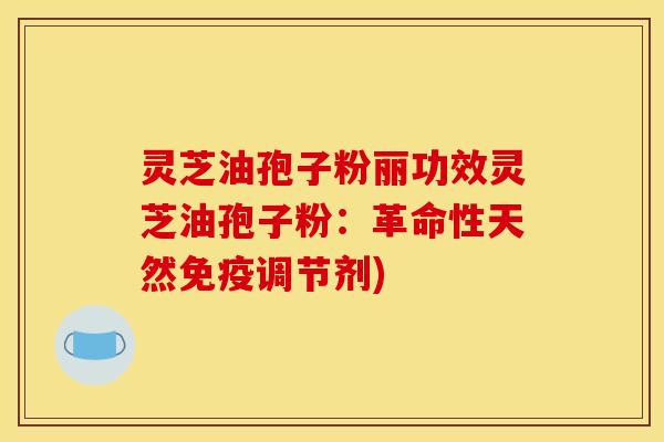 灵芝油孢子粉丽功效灵芝油孢子粉:革命性天然免疫调节剂) 灵芝油孢子粉丽功效灵芝油孢子粉:革命性天然免疫调节剂)