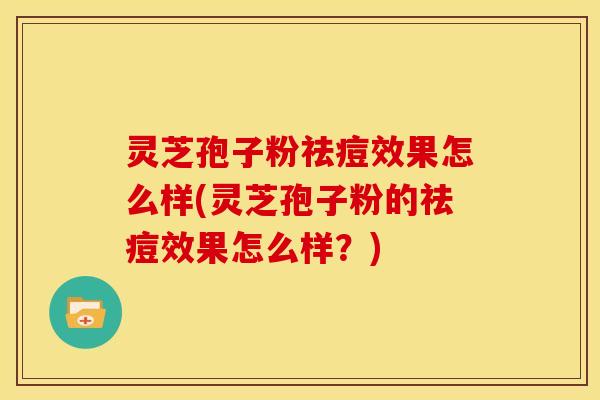 灵芝孢子粉祛痘效果怎么样(灵芝孢子粉的祛痘效果怎么样?) 灵芝孢子粉祛痘效果怎么样(灵芝孢子粉的祛痘效果怎么样?)