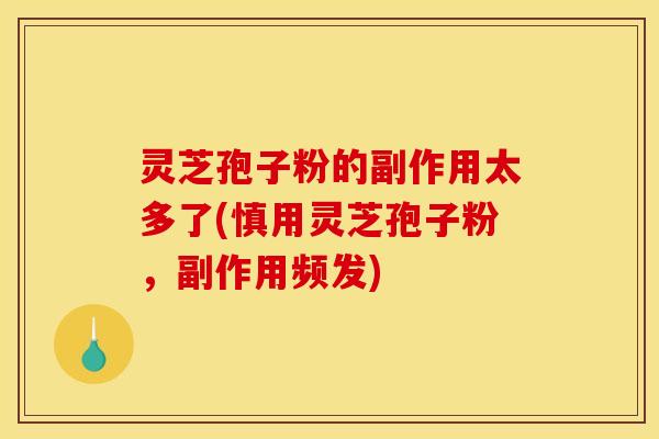 灵芝孢子粉的副作用太多了(慎用灵芝孢子粉，副作用频发)