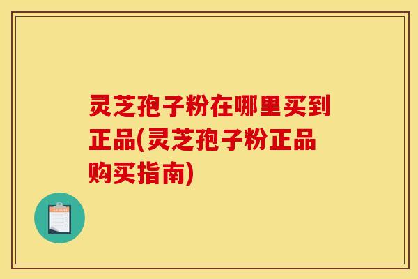 灵芝孢子粉在哪里买到正品(灵芝孢子粉正品购买指南) 灵芝孢子粉在哪里买到正品(灵芝孢子粉正品购买指南)