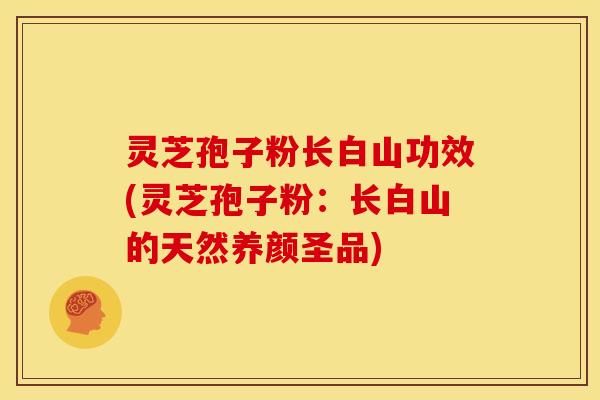 灵芝孢子粉长白山功效(灵芝孢子粉:长白山的天然养颜圣品) 灵芝孢子粉长白山功效(灵芝孢子粉:长白山的天然养颜圣品)