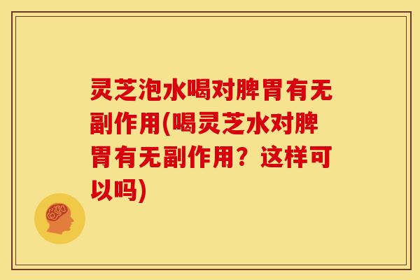 灵芝泡水喝对脾胃有无副作用(喝灵芝水对脾胃有无副作用?这样可以吗) 灵芝泡水喝对脾胃有无副作用(喝灵芝水对脾胃有无副作用?这样可以吗)