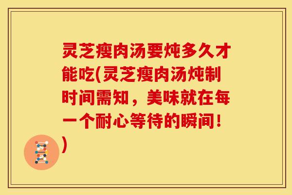 灵芝瘦肉汤要炖多久才能吃(灵芝瘦肉汤炖制时间需知,美味就在每一个耐心等待的瞬间!) 灵芝瘦肉汤要炖多久才能吃(灵芝瘦肉汤炖制时间需知,美味就在每一个耐心等待的瞬间!)