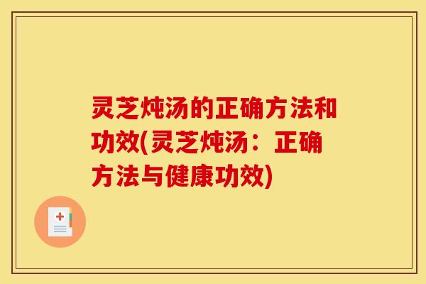 灵芝炖汤的正确方法和功效(灵芝炖汤:正确方法与健康功效) 灵芝炖汤的正确方法和功效(灵芝炖汤:正确方法与健康功效)