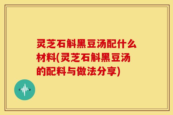 灵芝石斛黑豆汤配什么材料(灵芝石斛黑豆汤的配料与做法分享) 灵芝石斛黑豆汤配什么材料(灵芝石斛黑豆汤的配料与做法分享)