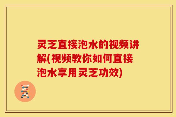 灵芝直接泡水的视频讲解(视频教你如何直接泡水享用灵芝功效) 灵芝直接泡水的视频讲解(视频教你如何直接泡水享用灵芝功效)