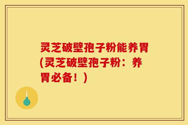 灵芝破壁孢子粉能养胃(灵芝破壁孢子粉:养胃必备!) 灵芝破壁孢子粉能养胃(灵芝破壁孢子粉:养胃必备!)
