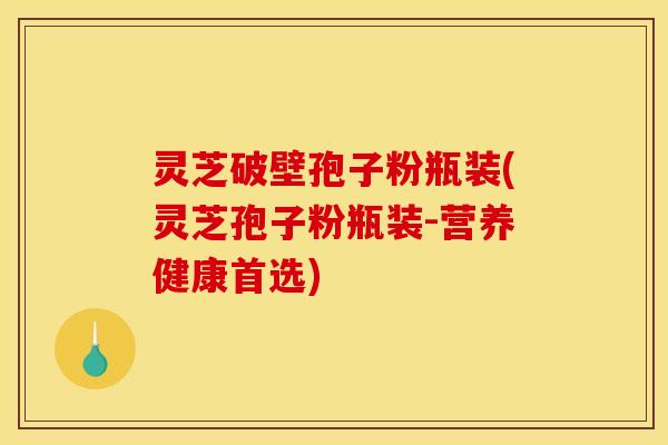 灵芝破壁孢子粉瓶装(灵芝孢子粉瓶装-营养健康首选) 灵芝破壁孢子粉瓶装(灵芝孢子粉瓶装-营养健康首选)