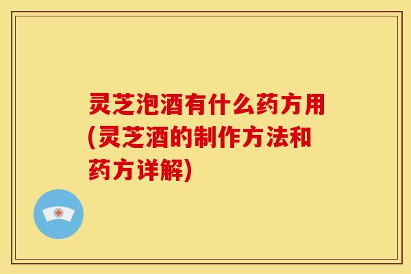 灵芝泡酒有什么药方用(灵芝酒的制作方法和药方详解) 灵芝泡酒有什么药方用(灵芝酒的制作方法和药方详解)
