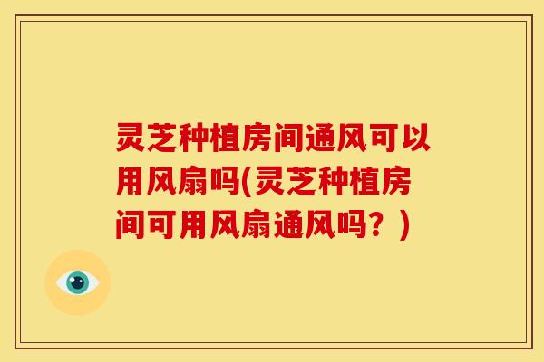 灵芝种植房间通风可以用风扇吗(灵芝种植房间可用风扇通风吗?) 灵芝种植房间通风可以用风扇吗(灵芝种植房间可用风扇通风吗?)