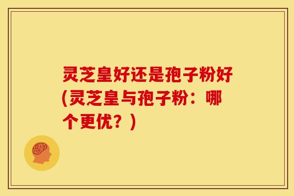 灵芝皇好还是孢子粉好(灵芝皇与孢子粉:哪个更优?) 灵芝皇好还是孢子粉好(灵芝皇与孢子粉:哪个更优?)