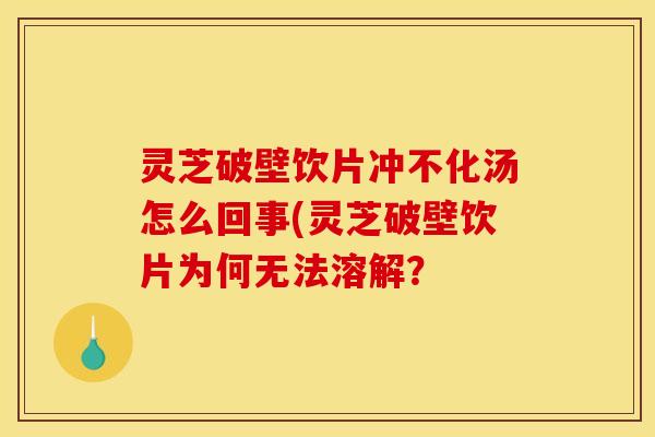 灵芝破壁饮片冲不化汤怎么回事(灵芝破壁饮片为何无法溶解? 灵芝破壁饮片冲不化汤怎么回事(灵芝破壁饮片为何无法溶解?