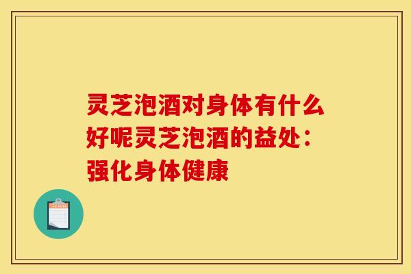 灵芝泡酒对身体有什么好呢灵芝泡酒的益处:强化身体健康 灵芝泡酒对身体有什么好呢灵芝泡酒的益处:强化身体健康