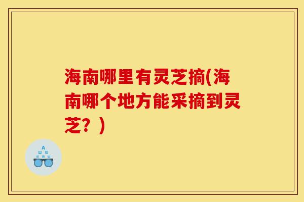 海南哪里有灵芝摘(海南哪个地方能采摘到灵芝?) 海南哪里有灵芝摘(海南哪个地方能采摘到灵芝?)