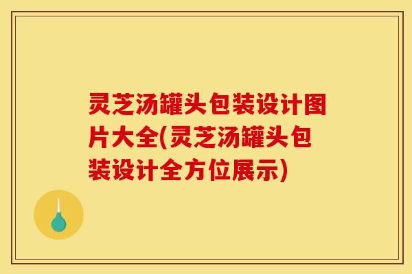 灵芝汤罐头包装设计图片大全(灵芝汤罐头包装设计全方位展示) 灵芝汤罐头包装设计图片大全(灵芝汤罐头包装设计全方位展示)