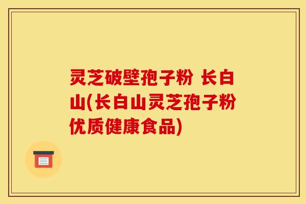 灵芝破壁孢子粉 长白山(长白山灵芝孢子粉优质健康食品) 灵芝破壁孢子粉 长白山(长白山灵芝孢子粉优质健康食品)