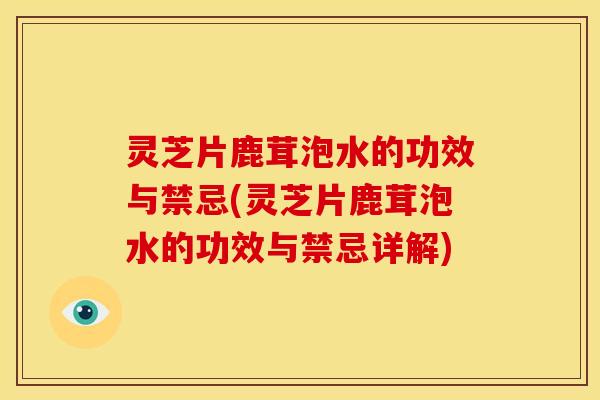 灵芝片鹿茸泡水的功效与禁忌(灵芝片鹿茸泡水的功效与禁忌详解)