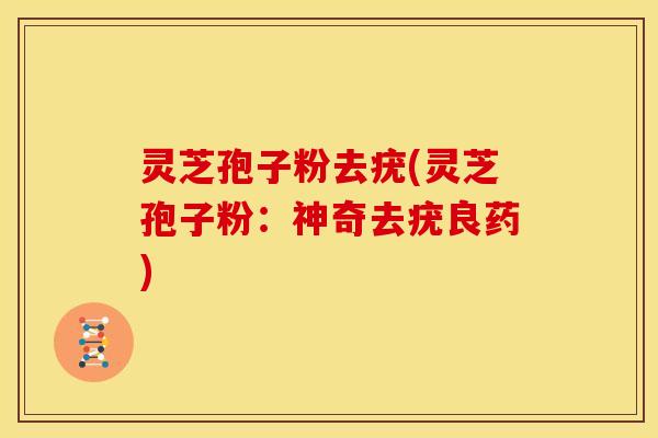 灵芝孢子粉去疣(灵芝孢子粉：神奇去疣良药)