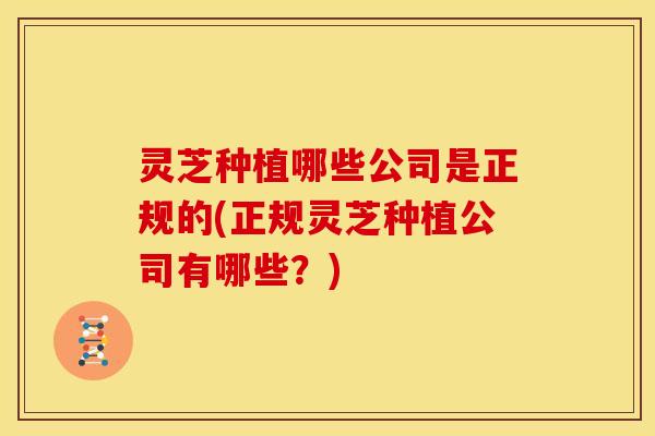 灵芝种植哪些公司是正规的(正规灵芝种植公司有哪些?) 灵芝种植哪些公司是正规的(正规灵芝种植公司有哪些?)