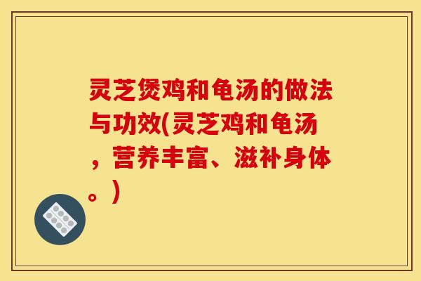 灵芝煲鸡和龟汤的做法与功效(灵芝鸡和龟汤，营养丰富、滋补身体。)