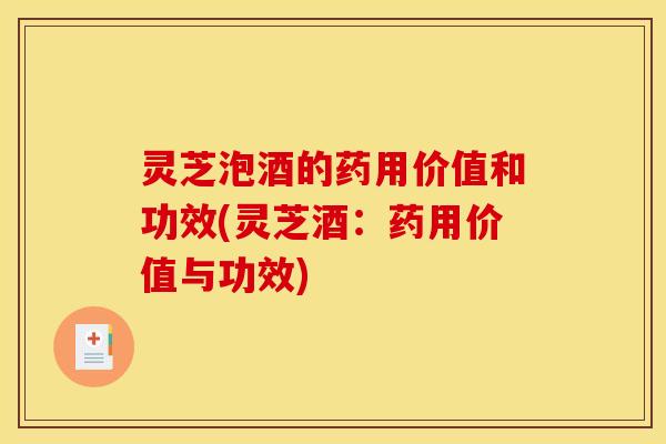 灵芝泡酒的药用价值和功效(灵芝酒:药用价值与功效) 灵芝泡酒的药用价值和功效(灵芝酒:药用价值与功效)