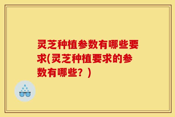 灵芝种植参数有哪些要求(灵芝种植要求的参数有哪些?) 灵芝种植参数有哪些要求(灵芝种植要求的参数有哪些?)