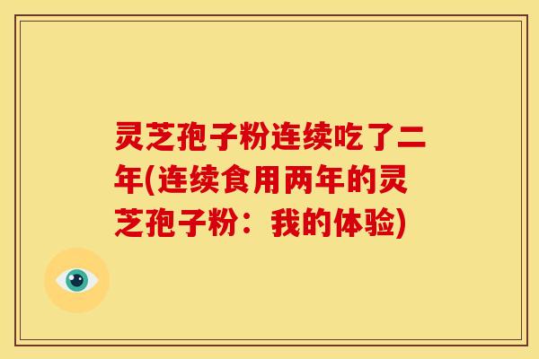 灵芝孢子粉连续吃了二年(连续食用两年的灵芝孢子粉:我的体验) 灵芝孢子粉连续吃了二年(连续食用两年的灵芝孢子粉:我的体验)