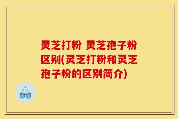 灵芝打粉 灵芝孢子粉区别(灵芝打粉和灵芝孢子粉的区别简介) 灵芝打粉 灵芝孢子粉区别(灵芝打粉和灵芝孢子粉的区别简介)