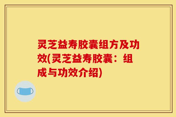 灵芝益寿胶囊组方及功效(灵芝益寿胶囊:组成与功效介绍) 灵芝益寿胶囊组方及功效(灵芝益寿胶囊:组成与功效介绍)