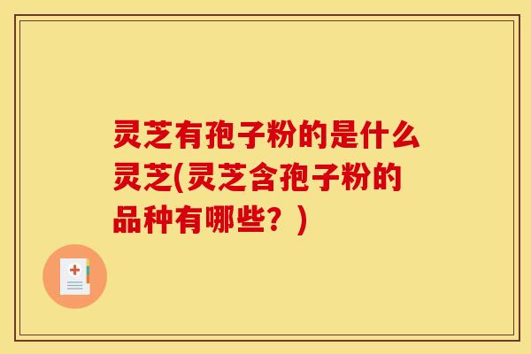 灵芝有孢子粉的是什么灵芝(灵芝含孢子粉的品种有哪些？)
