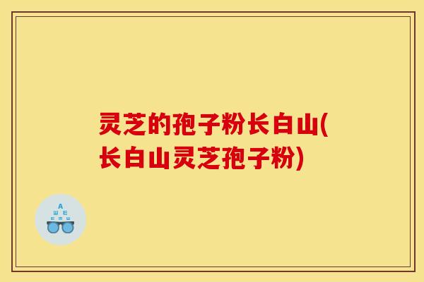灵芝的孢子粉长白山(长白山灵芝孢子粉) 灵芝的孢子粉长白山(长白山灵芝孢子粉)