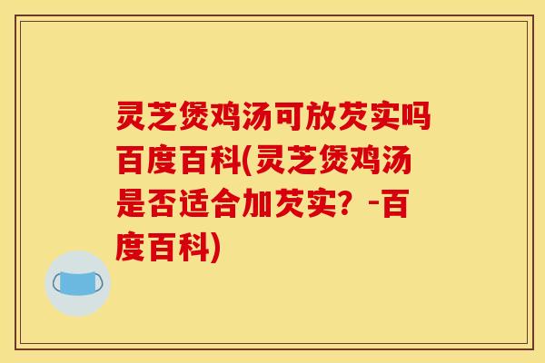 灵芝煲鸡汤可放芡实吗百度百科(灵芝煲鸡汤是否适合加芡实?-百度百科) 灵芝煲鸡汤可放芡实吗百度百科(灵芝煲鸡汤是否适合加芡实?-百度百科)