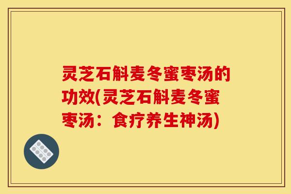 灵芝石斛麦冬蜜枣汤的功效(灵芝石斛麦冬蜜枣汤:食疗养生神汤) 灵芝石斛麦冬蜜枣汤的功效(灵芝石斛麦冬蜜枣汤:食疗养生神汤)