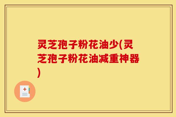 灵芝孢子粉花油少(灵芝孢子粉花油减重神器) 灵芝孢子粉花油少(灵芝孢子粉花油减重神器)