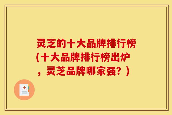 灵芝的十大品牌排行榜(十大品牌排行榜出炉,灵芝品牌哪家强?) 灵芝的十大品牌排行榜(十大品牌排行榜出炉,灵芝品牌哪家强?)
