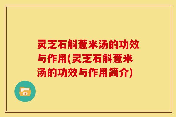 灵芝石斛薏米汤的功效与作用(灵芝石斛薏米汤的功效与作用简介) 灵芝石斛薏米汤的功效与作用(灵芝石斛薏米汤的功效与作用简介)