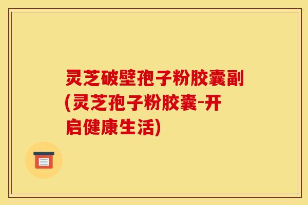 灵芝破壁孢子粉胶囊副(灵芝孢子粉胶囊-开启健康生活) 灵芝破壁孢子粉胶囊副(灵芝孢子粉胶囊-开启健康生活)