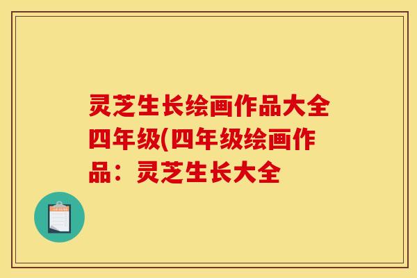 灵芝生长绘画作品大全四年级(四年级绘画作品:灵芝生长大全 灵芝生长绘画作品大全四年级(四年级绘画作品:灵芝生长大全