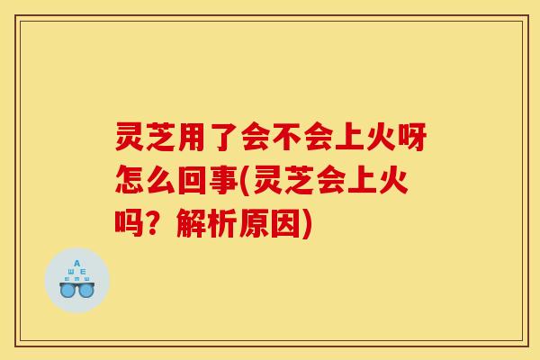 灵芝用了会不会上火呀怎么回事(灵芝会上火吗?解析原因) 灵芝用了会不会上火呀怎么回事(灵芝会上火吗?解析原因)