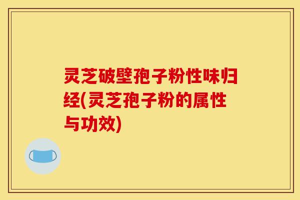 灵芝破壁孢子粉性味归经(灵芝孢子粉的属性与功效) 灵芝破壁孢子粉性味归经(灵芝孢子粉的属性与功效)